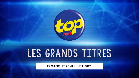 Les grands titres de Top Fm en ce dimanche 25 juillet 2021